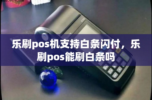 乐刷pos机支持白条闪付，乐刷pos能刷白条吗