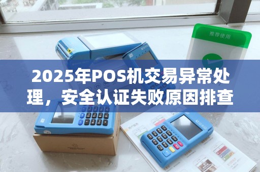 2025年POS机交易异常处理，安全认证失败原因排查