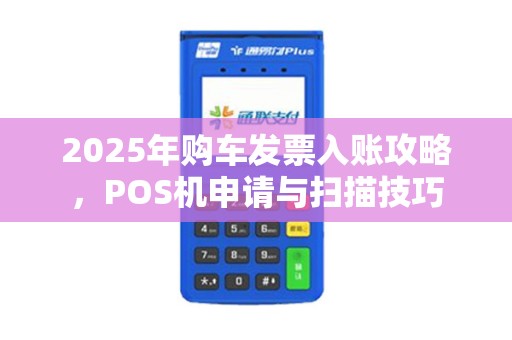 2025年购车发票入账攻略，POS机申请与扫描技巧
