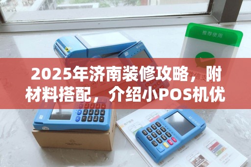2025年济南装修攻略，附材料搭配，介绍小POS机优劣及品牌选择