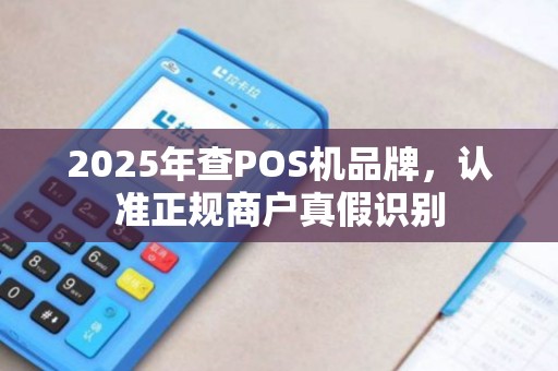 2025年查POS机品牌，认准正规商户真假识别