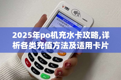 2025年po机充水卡攻略,详析各类充值方法及适用卡片