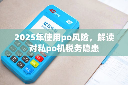 2025年使用po风险，解读对私po机税务隐患