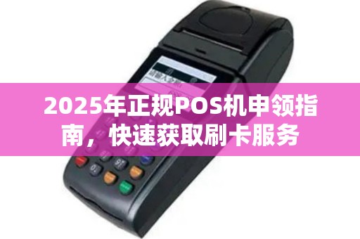2025年正规POS机申领指南，快速获取刷卡服务