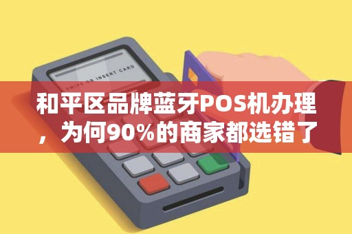 和平区品牌蓝牙POS机办理，为何90%的商家都选错了？真相让人意外！