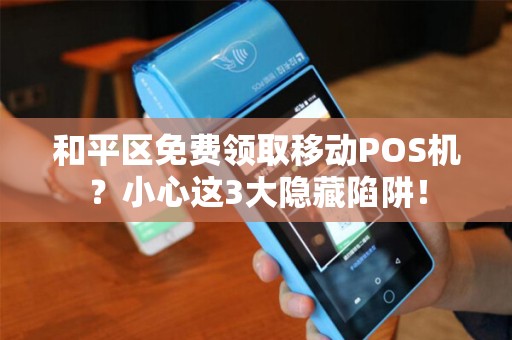 和平区免费领取移动POS机？小心这3大隐藏陷阱！