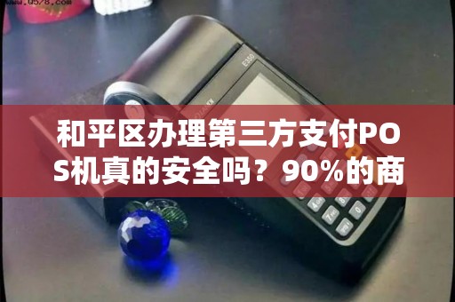 和平区办理第三方支付POS机真的安全吗？90%的商家忽略的3大风险！