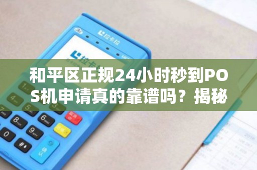 和平区正规24小时秒到POS机申请真的靠谱吗？揭秘行业内幕与避坑指南！