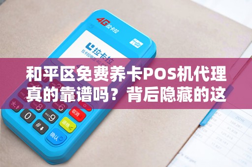 和平区免费养卡POS机代理真的靠谱吗？背后隐藏的这些风险你必须知道！