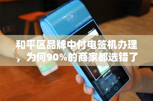 和平区品牌中付电签机办理，为何90%的商家都选错了？揭秘3大隐藏陷阱！