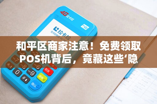 和平区商家注意！免费领取POS机背后，竟藏这些‘隐形陷阱’