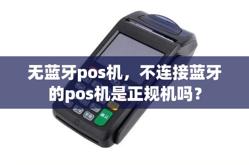 无蓝牙pos机，不连接蓝牙的pos机是正规机吗？