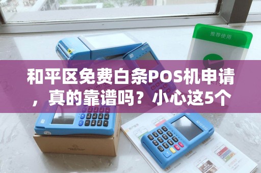 和平区免费白条POS机申请，真的靠谱吗？小心这5个隐藏陷阱！