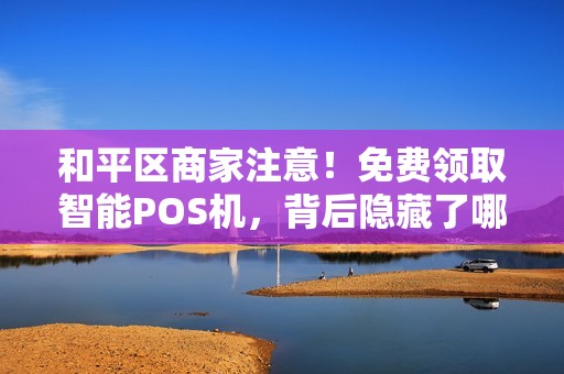 和平区商家注意！免费领取智能POS机，背后隐藏了哪些不为人知的秘密？