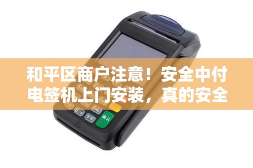 和平区商户注意！安全中付电签机上门安装，真的安全吗？揭秘背后的5大隐患与3大保障