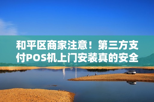 和平区商家注意！第三方支付POS机上门安装真的安全吗？小心这3大陷阱！