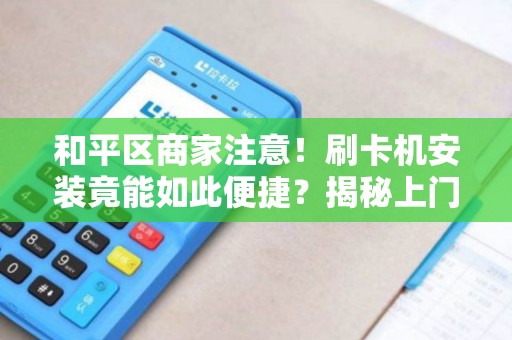 和平区商家注意！刷卡机安装竟能如此便捷？揭秘上门服务的3大隐藏优势！