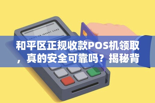 和平区正规收款POS机领取，真的安全可靠吗？揭秘背后隐藏的5大陷阱！