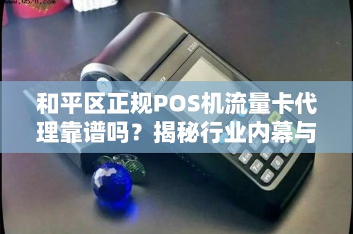 和平区正规POS机流量卡代理靠谱吗？揭秘行业内幕与避坑指南！