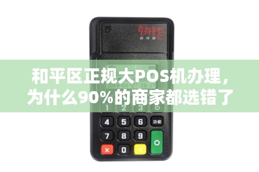 和平区正规大POS机办理，为什么90%的商家都选错了？这些坑你一定要避开！