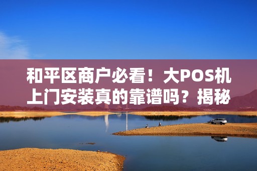 和平区商户必看！大POS机上门安装真的靠谱吗？揭秘背后隐藏的3大陷阱！