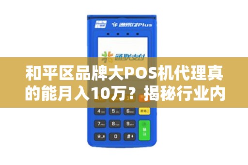 和平区品牌大POS机代理真的能月入10万？揭秘行业内幕与避坑指南！