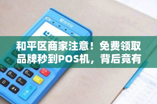 和平区商家注意！免费领取品牌秒到POS机，背后竟有这些隐藏福利？