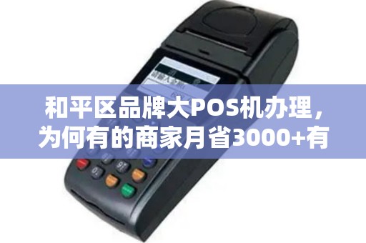 和平区品牌大POS机办理，为何有的商家月省3000+有的却越用越亏？