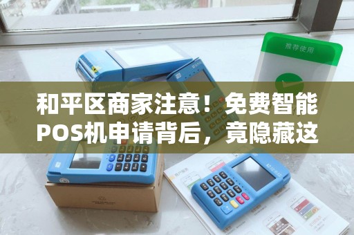 和平区商家注意！免费智能POS机申请背后，竟隐藏这些‘套路’