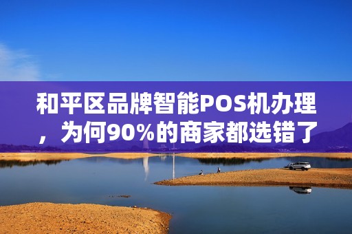 和平区品牌智能POS机办理，为何90%的商家都选错了？揭秘3大隐藏陷阱！
