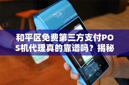 和平区免费第三方支付POS机代理真的靠谱吗？揭秘背后隐藏的3大风险！