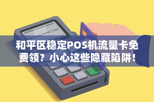 和平区稳定POS机流量卡免费领？小心这些隐藏陷阱！