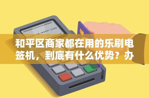 和平区商家都在用的乐刷电签机，到底有什么优势？办理流程全揭秘！