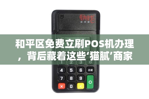 和平区免费立刷POS机办理，背后藏着这些‘猫腻’商家必看！