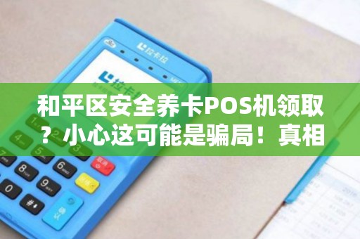 和平区安全养卡POS机领取？小心这可能是骗局！真相揭秘！