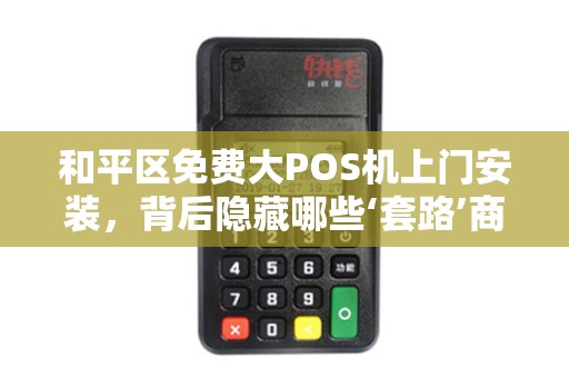 和平区免费大POS机上门安装，背后隐藏哪些‘套路’商家必看避坑指南！
