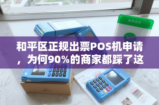 和平区正规出票POS机申请，为何90%的商家都踩了这些坑？