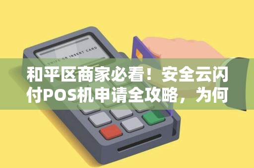 和平区商家必看！安全云闪付POS机申请全攻略，为何90%的商家都选错了渠道？