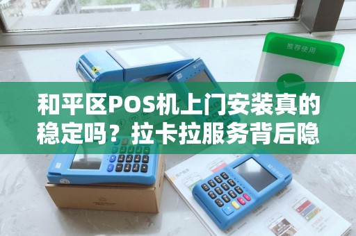 和平区POS机上门安装真的稳定吗？拉卡拉服务背后隐藏的5个关键点！
