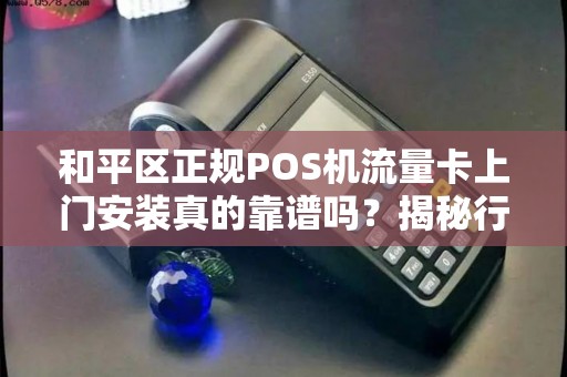 和平区正规POS机流量卡上门安装真的靠谱吗？揭秘行业内幕！