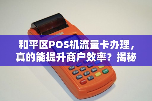 和平区POS机流量卡办理，真的能提升商户效率？揭秘背后的3大关键！