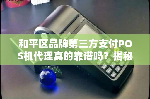和平区品牌第三方支付POS机代理真的靠谱吗？揭秘行业内幕与避坑指南！