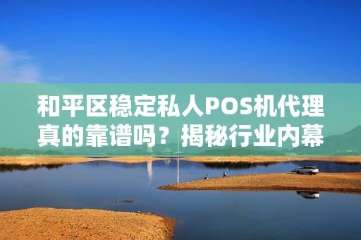 和平区稳定私人POS机代理真的靠谱吗？揭秘行业内幕与避坑指南！
