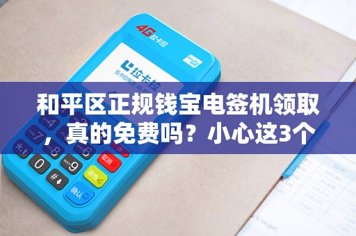 和平区正规钱宝电签机领取，真的免费吗？小心这3个隐藏陷阱！