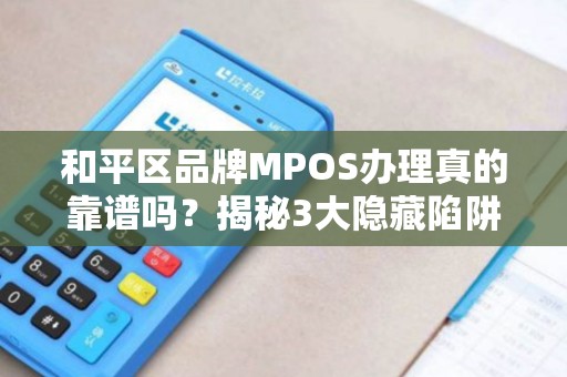 和平区品牌MPOS办理真的靠谱吗？揭秘3大隐藏陷阱与5个避坑指南！