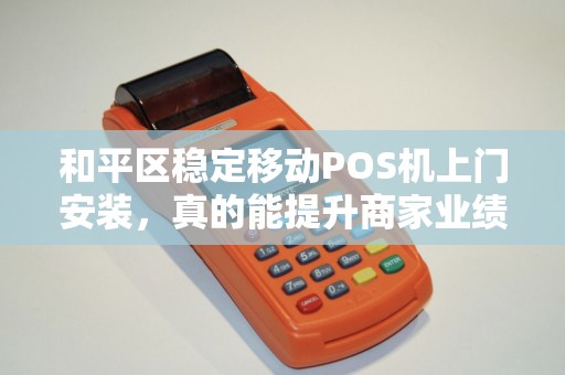 和平区稳定移动POS机上门安装，真的能提升商家业绩吗？揭秘背后的技术优势与实战效果
