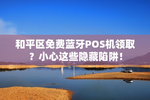 和平区免费蓝牙POS机领取？小心这些隐藏陷阱！