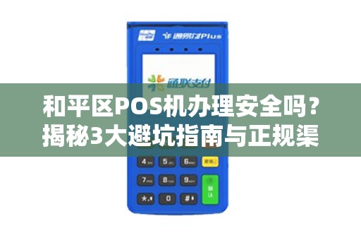 和平区POS机办理安全吗？揭秘3大避坑指南与正规渠道！