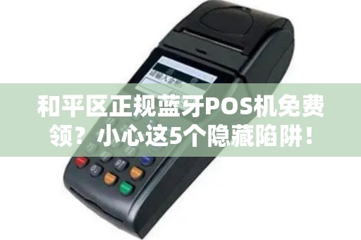 和平区正规蓝牙POS机免费领？小心这5个隐藏陷阱！