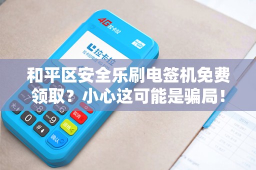 和平区安全乐刷电签机免费领取？小心这可能是骗局！